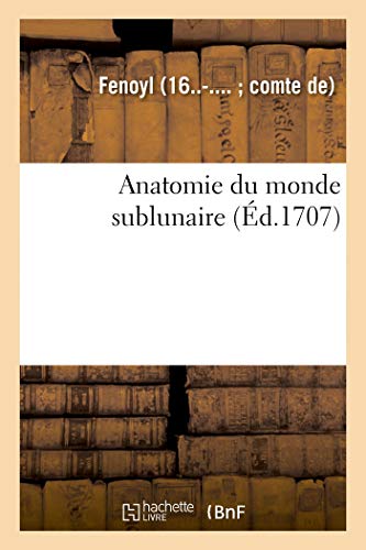 Anatomie du monde sublunaire. Demonstrations des dispositions, de la constitution et mouvemens (French Edition)