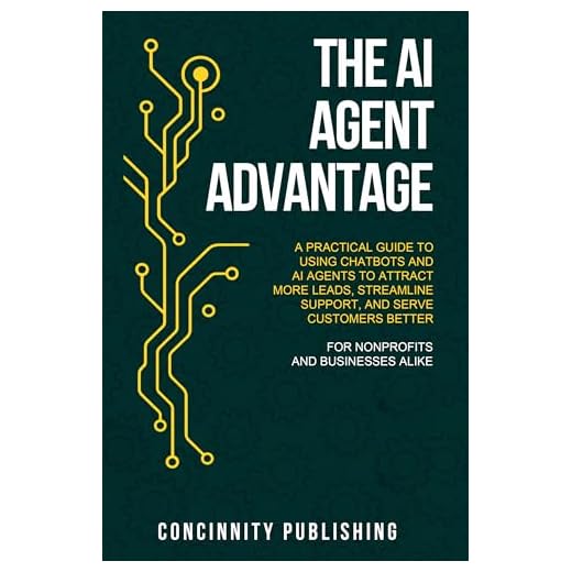 THE AI AGENT ADVANTAGE: A PRACTICAL GUIDE TO USING CHATBOTS AND AI AGENTS TO ATTRACT MORE LEADS, STREAMLINE SUPPORT, AND SERVE CUSTOMERS BETTER FOR NONPROFITS AND BUSINESSES ALIKE