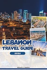 LEBANON TRAVEL GUIDE 2026: Explore Beirut, Byblos, Baalbek & Hidden Gems: Insider Tips, Culture, Nightlife, Day Trips, and Festivals (Detailed Map).
