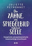 Die Zähne, ein Spiegelbild unserer Seele: Energetische und psychosomatische Zusammenhänge entschlüsseln
