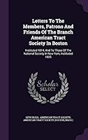 Letters to the Members, Patrons and Friends of the Branch American Tract Society in Boston: Instituted 1814, and to Those of the National Society in New York, Instituted 1825 1342924444 Book Cover