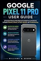 GOOGLE PIXEL 11 PRO USER GUIDE: A Practical Step-by-Step Manual for Beginners and Seniors to Master Features, Camera, AI Tools, Settings, and Troubleshooting B0HF7TZF8B Book Cover