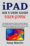  iPAD AIR 5 USER GUIDE FOR BEGINNERS: The Simple Manual on How to Setup & Operate Your Apple iPad Air 5 (10.9 Inches) 5G 2022 Device with iPadOS 15 and Apple Pencil Tips & Tricks for Novices & Seniors