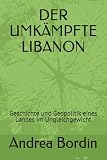 DER UMKÄMPFTE LIBANON: Geschichte und Geopolitik eines Landes im Ungleichgewicht