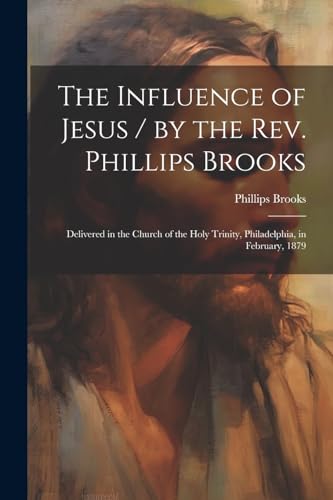 The Influence of Jesus / by the Rev. Phillips Brooks; Delivered in the Church of the Holy Trinity, Philadelphia, in February, 1879
