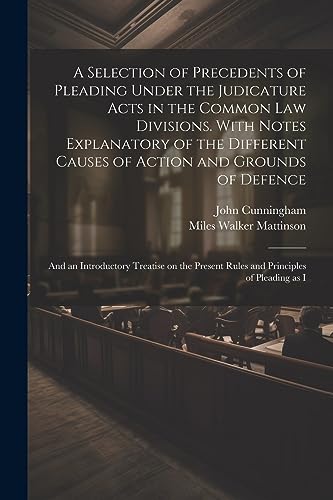 A Selection of Precedents of Pleading Under the Judicature Acts in the Common law Divisions. With Notes Explanatory of the Different Causes of Action ... Present Rules and Principles of Pleading as I