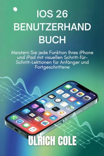 IOS 26 BENUTZERHANDBUCH: Meistern Sie jede Funktion Ihres iPhone und iPad mit visuellen Schritt-für-Schritt-Lektionen für Anfänger und Fortgeschrittene