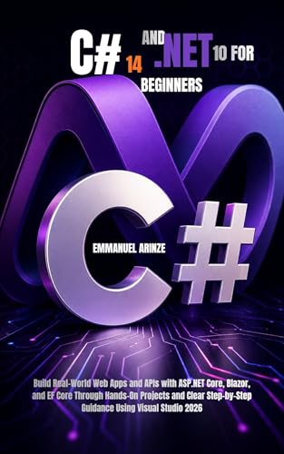C# 14 AND .NET 10 FOR BEGINNERS: Build Real-World Web Apps and APIs with ASP.NET Core, Blazor, and EF Core Through Hands-On Projects and Clear Step-by-Step Guidance Using Visual Studio 2026