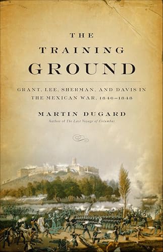 The Training Ground: Grant, Lee, Sherman, and Davis in the Mexican War, 1846–1848