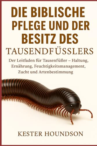 DIE BIBLISCHE PFLEGE UND DER BESITZ DES TAUSENDFÜSSLERS: Der Leitfaden für Tausendfüßer – Haltung, Ernährung, Feuchtigkeitsmanagement, Zucht und Artenbestimmung