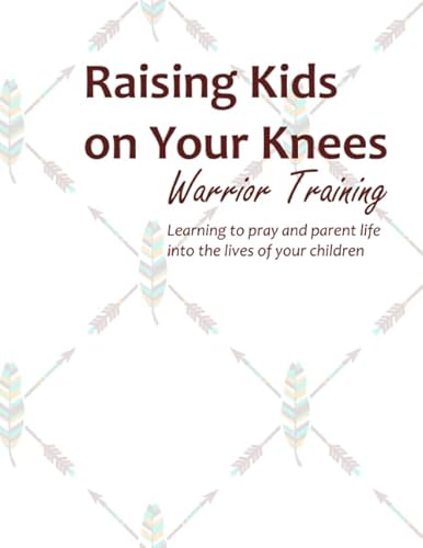 Raising Kids On Your Knees Warrior Training: Learning to pray and parent life into the lives of your children