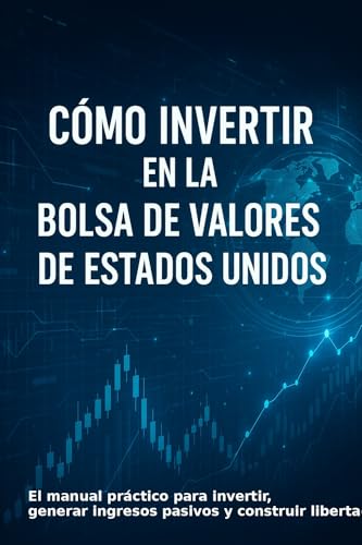 Cómo Invertir en la Bolsa de Valores de Estados Unidos: El manual práctico para invertir, generar ingresos pasivos y construir libertad financiera