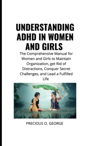 UNDERSTANDING ADHD IN WOMEN AND GIRLS: The Comprehensive Manual for Women and Girls to Maintain Organization, get Rid of Distractions, Conquer Secret Challenges, and Lead a Fulfilled Life