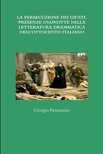 LA PERSECUZIONE DEI GIUSTI. PRESENZE UGONOTTE NELLA LETTERATURA DRAMMATICA DELL’OTTOCENTO ITALIANO (Italian Edition)
