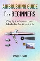 AIRBRUSHING GUIDE FOR BEGINNERS: A Step-by-Step Beginners Manual to Perfecting Your Airbrush Skills B0DDJGS8S1 Book Cover