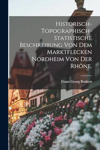 Historisch-topographisch-statistische Beschreibung von dem Marktflecken Nordheim von der Rhöne. (German Edition)