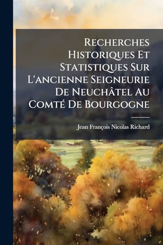 Recherches Historiques Et Statistiques Sur L'ancienne Seigneurie De Neuchâtel Au Comté De Bourgogne (French Edition)