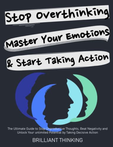 Stop Overthinking, Master Your Emotions & Start Taking Action: The Ultimate Guide to Stop Unproductive Thoughts, Beat Negativity and Unlock Your Unlimited Potential by Taking Decisive Action