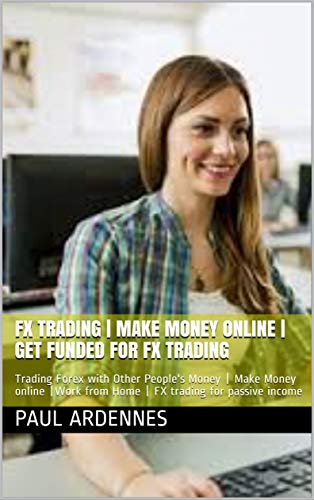 FX trading | Make Money Online | Get funded for fx trading: Trading Forex with Other People's Money | Make Money online |Work from Home | FX trading for ... income (Forex Training and trading Book 2)