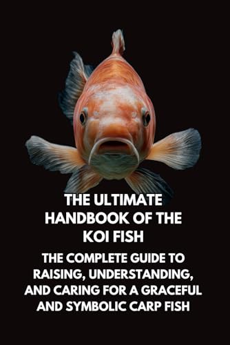 The Ultimate Handbook Of The Koi Fish: The Complete Guide To Raising, Understanding, And Caring For A Graceful And Symbolic Carp Fish