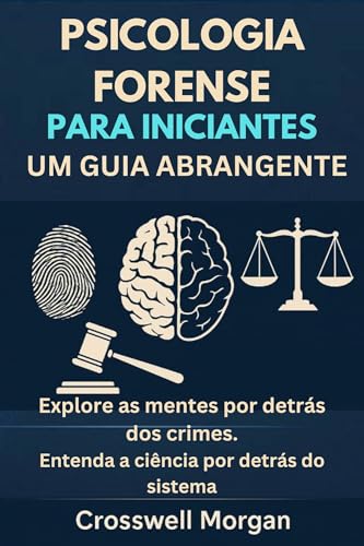 PSICOLOGIA FORENSE PARA INICIANTES UM GUIA ABRANGENTE: Explore as Mentes por trás dos Crimes, Entenda a Ciência para além do Sistema.