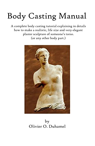 Body Casting Manual: A complete body casting tutorial explaining in details how to make a realistic, life size and very elegant plaster sculpture of someone's torso (or any other body part.)