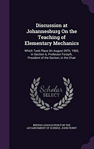Discussion at Johannesburg On the Teaching of Elementary Mechanics: Which Took Place On August 29Th, 1905, in Section A, Professor Forsyth, President of the Section, in the Chair
