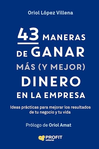 43 maneras de ganar mas (y mejor) dinero en la empresa: Ideas prácticas para mejorar los resultados de tu negocio y de tu vida