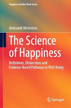 The Science of Happiness: Definitions, Distinctions and Evidence-Based Pathways to Well-Being The Science of Happiness: Definitions, Distinctions and Evidence-Based Pathways to Well-Being book cover