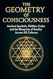 The Geometry of Consciousness: Ancient Symbols, Hidden Codes, and the Blueprint of Reality Across All Cultures