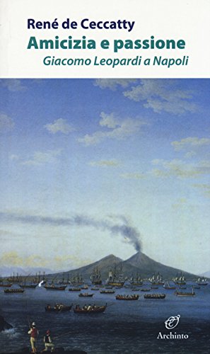Amicizia E Passione. Giacomo Leopardi A Napoli