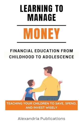 Learning to Manage Money: Financial Education from Childhood to Adolescence. Teaching Your Children to Save, Spend, and Invest Wisely