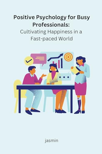 Positive Psychology for Busy Professionals: Cultivating Happiness in a Fast-paced World