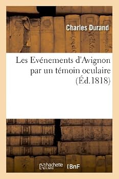 Les Evènemens D'Avignon Par Un Témoin Oculaire, Pour Faire Suite A L'Ouvrage Intitulé: 'Les Crimes D'Avignon Depuis Les Cent Jours'