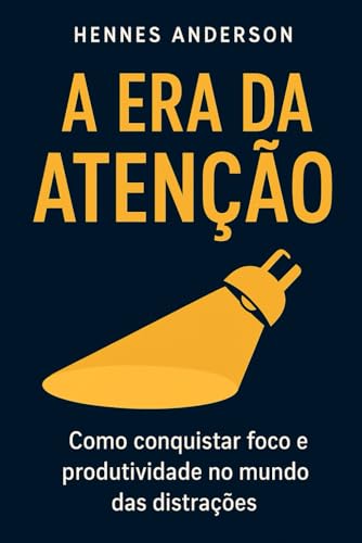 A Era Da Atenção: Como conquistar foco e produtividade no mundo das distrações