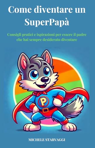 Come diventare un SuperPapà: Consigli pratici e ispirazioni per essere il padre che hai sempre desiderato diventare