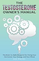 The Testosterone Owner's Manual: The Brain-to-Balls Blueprint for Fixing Your Hormones, Your Energy, and Your Mood B0G1YC5BJN Book Cover