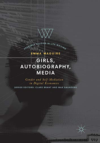 Girls, Autobiography, Media: Gender and Self-Mediation in Digital Economies (Palgrave Studies in Life Writing)