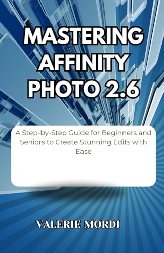 Mastering Affinity Photo 2.6: A Step-by-Step Guide for Beginners and Seniors to Create Stunning Edits with Ease