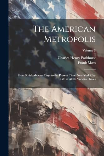 The American Metropolis: From Knickerbocker Days to the Present Time; New York City Life in All Its Various Phases; Volume 3