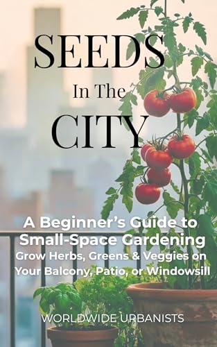 Seeds in the City: A Beginner’s Guide to Small-Space Gardening Grow Herbs, Greens & Veggies on Your Balcony, Patio, or Windowsill