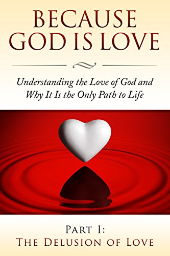 Because God Is Love - Part I: The Delusion of Love. (Because God Is Love: Understanding the Love of God and Why It Is the Only Path to Life Book 1)