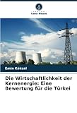 Die Wirtschaftlichkeit der Kernenergie: Eine Bewertung für die Türkei - Emin Köksal 
