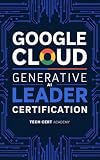 Google Cloud Generative AI Leader Certification: Comprehensive Study Guide with Practice Exam, Diagrams, and Business Strategy Frameworks | 2026 Edition (Tech Cert Academy Certification Prep Series)