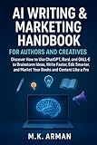 AI Writing & Marketing Handbook for Authors and Creatives: Discover How to Use ChatGPT, Bard, and DALL·E to Brainstorm Ideas, Write Faster, Edit Smarter, ... (AI-POWERED CONTENT CREATION & WRITING 4)