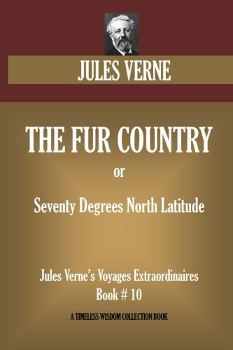 THE FUR COUNTRY (or Seventy Degrees North Latitude): Jules Verne's Voyages Extraordinaires Book # 10 (Timeless Wisdom Collection)