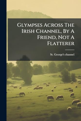 Glympses Across The Irish Channel, By A Friend, Not A Flatterer