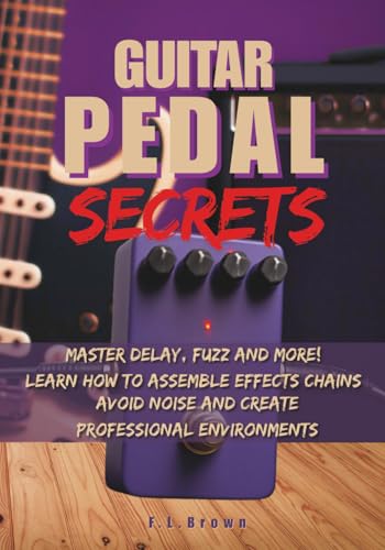Guitar Pedal Secrets: Master Delay, Fuzz and More!: Learn how to assemble effects chains, avoid noise and create professional environments (The Guitarist’s Path: Mastery Series)