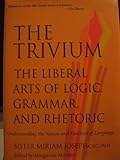 Trivium: The Liberal Arts of Logic, Grammar, and Rhetoric, Understanding the Nature and Function of