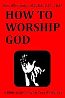How To Worship God: A Bible Study On What True Worship Is 151436011X Book Cover